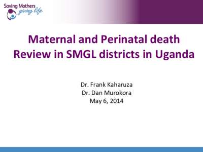 Maternal and Perinatal death Review in SMGL districts in Uganda Dr. Frank Kaharuza Dr. Dan Murokora May 6, 2014