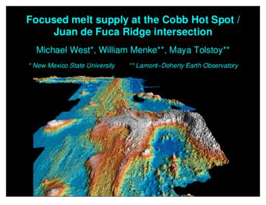 Focused melt supply at the Cobb Hot Spot / Juan de Fuca Ridge intersection Michael West*, William Menke**, Maya Tolstoy** * New Mexico State University  ** Lamont−Doherty Earth Observatory