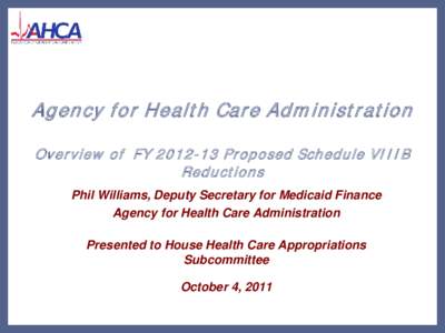 Agency for Health Care Adm inistration Overview of FY[removed]Proposed Schedule VI I I B Reductions Phil Williams, Deputy Secretary for Medicaid Finance Agency for Health Care Administration Presented to House Health Car