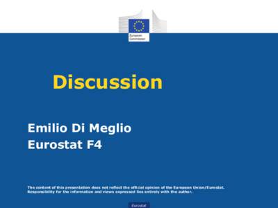 Discussion Emilio Di Meglio Eurostat F4 The content of this presentation does not reflect the official opinion of the European Union/Eurostat. Responsibility for the information and views expressed lies entirely with the