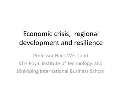 Economic crisis, regional development and resilience Professor Hans Westlund KTH Royal Institute of Technology, and Jönköping International Business School