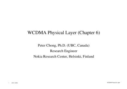 WCDMA Physical Layer (Chapter 6) Peter Chong, Ph.D. (UBC, Canada) Research Engineer Nokia Research Center, Helsinki, Finland  1