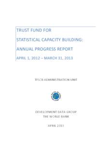 TRUST FUND FOR STATISTICAL CAPACITY BUILDING: ANNUAL PROGRESS REPORT APRIL 1, 2012 – MARCH 31, 2013  TFSCB ADMINISTRATION UNIT