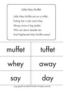 Little Miss Muffet Little Miss Muffet sat on a tuffet, Eating her curds and whey. Along came a big spider, Who sat down beside her. And frightened Miss Muffet away!