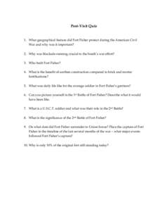 Post-Visit Quiz 1. What geographical feature did Fort Fisher protect during the American Civil War and why was it important? 2. Why was blockade running crucial to the South’s war effort? 3. Who built Fort Fisher? 4. W