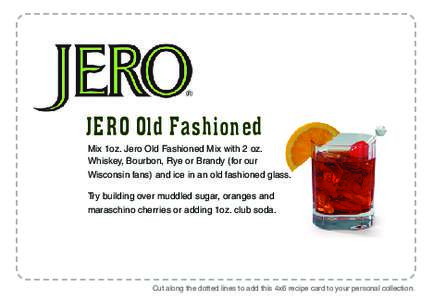 JERO Old Fashioned Mix 1oz. Jero Old Fashioned Mix with 2 oz. Whiskey, Bourbon, Rye or Brandy (for our Wisconsin fans) and ice in an old fashioned glass. Try building over muddled sugar, oranges and maraschino cherries o