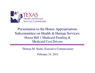 Presentation to the House Appropriations Subcommittee on Health & Human Services: House Bill 1 Medicaid Funding & Medicaid Cost Drivers Thomas M. Suehs, Executive Commissioner February 21, 2011