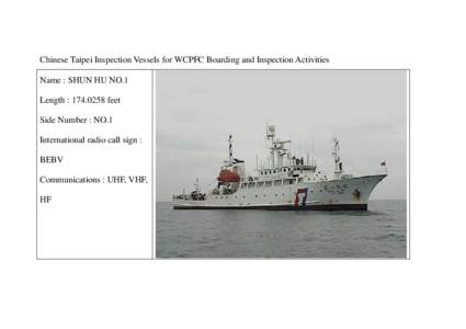 Chinese Taipei Inspection Vessels for WCPFC Boarding and Inspection Activities Name : SHUN HU NO.1 Length : [removed]feet Side Number : NO.1 International radio call sign : BEBV