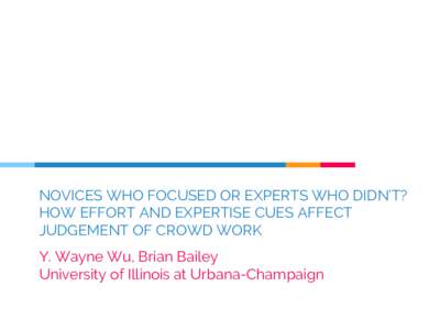 NOVICES WHO FOCUSED OR EXPERTS WHO DIDN’T? HOW EFFORT AND EXPERTISE CUES AFFECT JUDGEMENT OF CROWD WORK Y. Wayne Wu, Brian Bailey University of Illinois at Urbana-Champaign