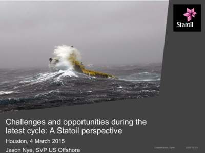 Challenges and opportunities during the latest cycle: A Statoil perspective Houston, 4 March 2015 Jason Nye, SVP US Offshore  Classification: Open