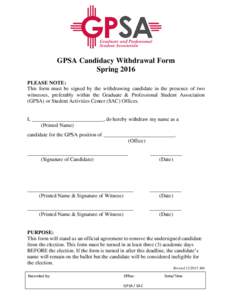 GPSA Candidacy Withdrawal Form Spring 2016 PLEASE NOTE: This form must be signed by the withdrawing candidate in the presence of two witnesses, preferably within the Graduate & Professional Student Association (GPSA) or 