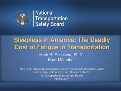 Sleepless in America: The Deadly Cost of Fatigue in Transportation Mark R. Rosekind, Ph.D. Board Member Maryland College of Occupational and Environmental Medicine Update Johns Hopkins Education and Research Center
