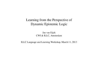 Learning from the Perspective of Dynamic Epistemic Logic Jan van Eijck CWI & ILLC, Amsterdam ILLC Language and Learning Workshop, March 11, 2013