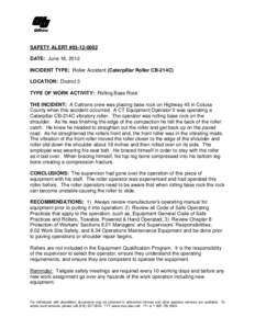 SAFETY ALERT #[removed]DATE: June 18, 2012 INCIDENT TYPE: Roller Accident (Caterpillar Roller CB-214C) LOCATION: District 3 TYPE OF WORK ACTIVITY: Rolling Base Rock THE INCIDENT: A Caltrans crew was placing base rock o