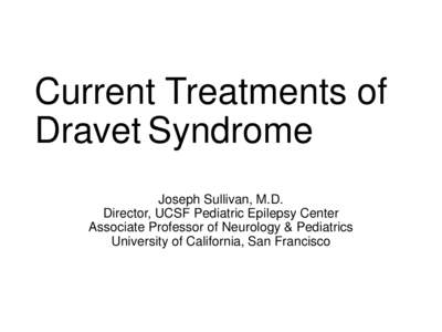 Current Treatments of Dravet Syndrome Joseph Sullivan, M.D. Director, UCSF Pediatric Epilepsy Center Associate Professor of Neurology & Pediatrics University of California, San Francisco