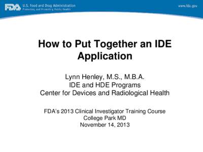 How to Put Together an IDE Application Lynn Henley, M.S., M.B.A. IDE and HDE Programs Center for Devices and Radiological Health FDA’s 2013 Clinical Investigator Training Course