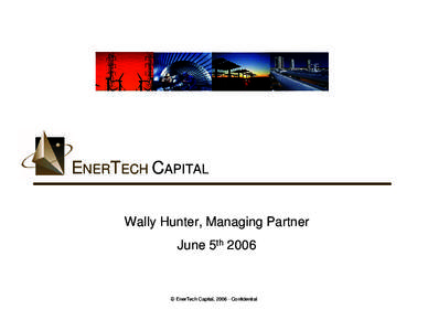 ENERTECH CAPITAL Wally Hunter, Managing Partner June 5th 2006 © EnerTech Capital, [removed]Confidential