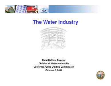 The Water Industry  Rami Kahlon, Director Division of Water and Audits California Public Utilities Commission October 2, 2014