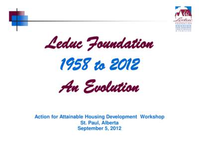 Leduc Foundation 1958 to 2012 An Evolution Action for Attainable Housing Development Workshop St. Paul, Alberta September 5, 2012