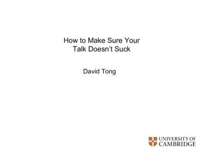 How to Make Sure Your Talk Doesn’t Suck David Tong This is an annotated version of a talk I gave at a summer school for first year graduate students in theoretical