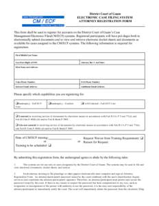 District Court of Guam ELECTRONIC CASE FILING SYSTEM ATTORNEY REGISTRATION FORM This form shall be used to register for accounts on the District Court of Guam’s Case Management/Electronic Files(CM/ECF) systems. Registe