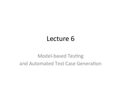 Lecture	
  6	
   Model-­‐based	
  Tes2ng	
  	
   and	
  Automated	
  Test	
  Case	
  Genera2on	
   Automated	
  Test-­‐Case	
  Genera2on	
   (TCG)	
  
