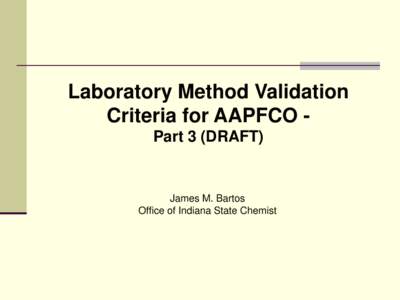 Laboratory Method Validation Criteria for AAPFCO Part 3 (DRAFT) James M. Bartos Office of Indiana State Chemist