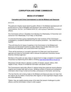 CORRUPTION AND CRIME COMMISSION MEDIA STATEMENT Corruption and Crime Commissioner to visit the Midwest and Gascoyne[removed]The particular integrity issues faced by public officers in the Midwest and Gascoyne will be th