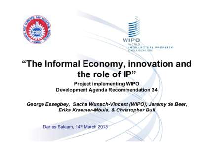 “The Informal Economy, innovation and the role of IP” Project implementing WIPO Development Agenda Recommendation 34 George Essegbey, Sacha Wunsch-Vincent (WIPO), Jeremy de Beer, Erika Kraemer-Mbula, & Christopher Bu