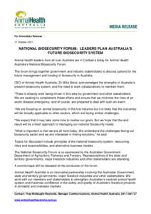 For Immediate Release 11 October 2011 NATIONAL BIOSECURITY FORUM: LEADERS PLAN AUSTRALIA’S FUTURE BIOSECURITY SYSTEM Animal health leaders from all over Australia are in Canberra today for Animal Health