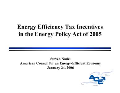 Energy Efficiency Tax Incentives in the Energy Policy Act of 2005 Steven Nadel American Council for an Energy-Efficient Economy January 24, 2006