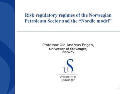 Risk regulatory regimes of the Norwegian Petroleum Sector and the “Nordic model” Professor Ole Andreas Engen, University of Stavanger, Norway