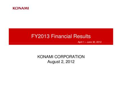 FY2013 Financial Results April 1 – June 30, 2012 KONAMI CORPORATION August 2, 2012