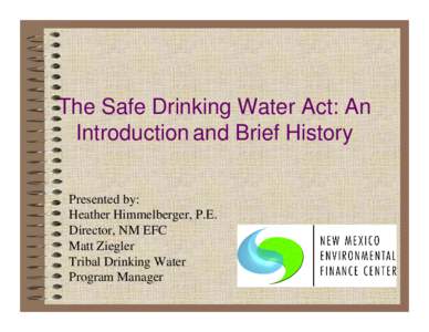 The Safe Drinking Water Act: An Introduction and Brief History Presented by: Heather Himmelberger, P.E. Director, NM EFC Matt Ziegler