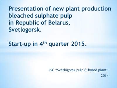 Presentation  of new plant production  bleached sulphate pulp  in Republic of Belarus,  Svetlogorsk.  Start-up in 4th quarter 2015.