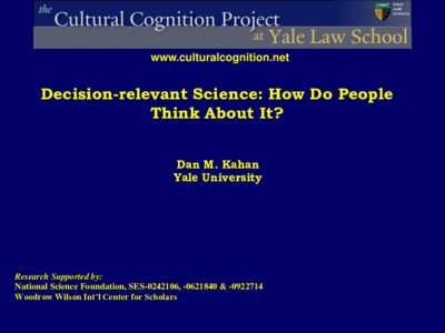 www.culturalcognition.net  Decision-relevant Science: How Do People Think About It? Dan M. Kahan Yale University