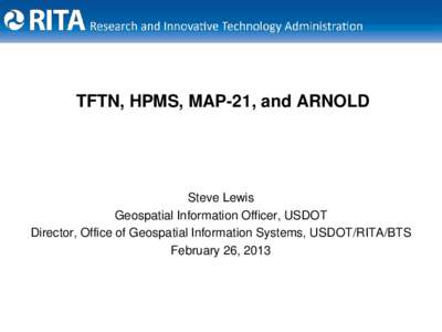 TFTN, HPMS, MAP-21, and ARNOLD  Steve Lewis Geospatial Information Officer, USDOT Director, Office of Geospatial Information Systems, USDOT/RITA/BTS February 26, 2013