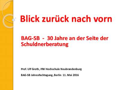 Blick zurück nach vorn BAG-SB - 30 Jahre an der Seite der Schuldnerberatung Prof. Ulf Groth, IfW Hochschule Neubrandenburg BAG-SB Jahresfachtagung, Berlin 11. Mai 2016