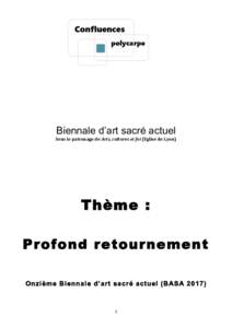 Biennale d’art sacré actuel Sous	
  le	
  patronage	
  de	
  Arts,	
  cultures	
  et	
  foi	
  (Eglise	
  de	
  Lyon) Thème : Profond retournement Onzième Biennale d’art sacré actuel (BASA 2017)