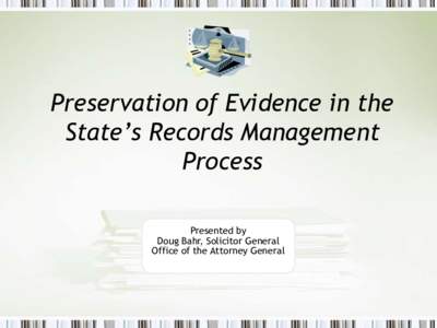 Preservation of Evidence in the State’s Records Management Process Presented by Doug Bahr, Solicitor General Office of the Attorney General