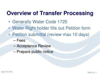 Overview of Transfer Processing • Generally Water Code 1725 • Water Right holder fills out Petition form • Petition submittal (review max 10 days) – Fees – Acceptance Review