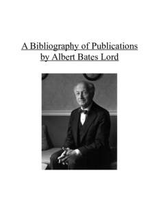 A Bibliography of Publications by Albert Bates Lord A Bibliography of Publications by Albert Bates Lord Morgan E. Grey, Mary Louise Lord, and John Miles Foley Note: All items listed here can be found in Ellis Library at