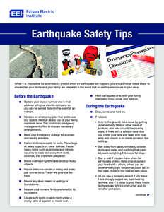 Earthquake Safety Tips  While it is impossible for scientists to predict when an earthquake will happen, you should follow these steps to ensure that your home and your family are prepared in the event that an earthquake