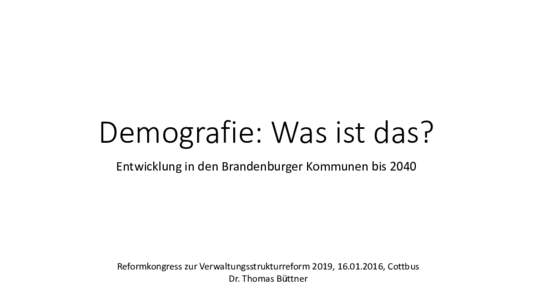 Demografie: Was ist das? Entwicklung in den Brandenburger Kommunen bis 2040 Reformkongress zur Verwaltungsstrukturreform 2019, , Cottbus Dr. Thomas Büttner