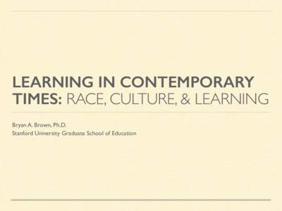 LEARNING IN CONTEMPORARY TIMES: RACE, CULTURE, & LEARNING Bryan A. Brown, Ph.D. Stanford University Graduate School of Education