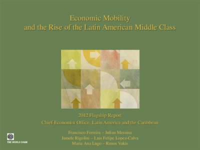 Economic Mobility and the Rise of the Latin American Middle Class 2012 Flagship Report Chief Economist Office, Latin America and the Caribbean Francisco Ferreira – Julian Messina