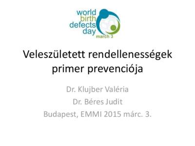 Veleszületett rendellenességek primer prevenciója Dr. Klujber Valéria Dr. Béres Judit Budapest, EMMI 2015 márc. 3.