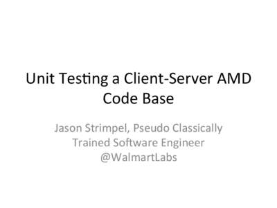 Unit	
  Tes)ng	
  a	
  Client-­‐Server	
  AMD	
   Code	
  Base	
   Jason	
  Strimpel,	
  Pseudo	
  Classically	
   Trained	
  So@ware	
  Engineer	
   @WalmartLabs	
  	
  