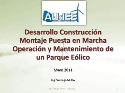 Desarrollo Construcción Montaje Puesta en Marcha Operación y Mantenimiento de un Parque Eólico Mayo 2011 Ing. Santiago Mullin