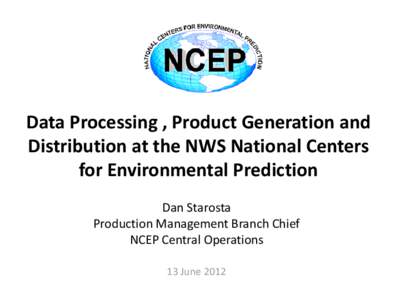 Data Processing , Product Generation and Distribution at the NWS National Centers for Environmental Prediction Dan Starosta Production Management Branch Chief NCEP Central Operations